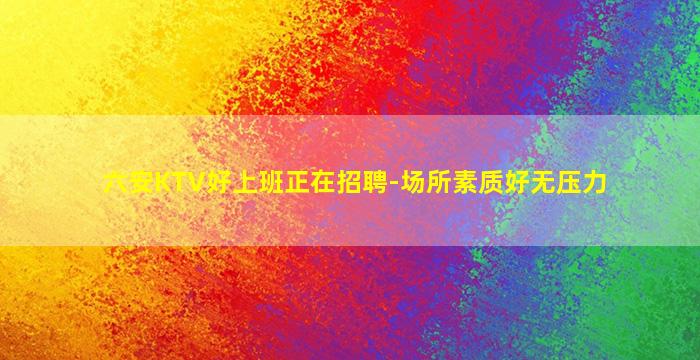 六安KTV好上班正在招聘-场所素质好无压力