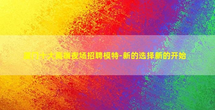 厦门十大高端夜场招聘模特-新的选择新的开始