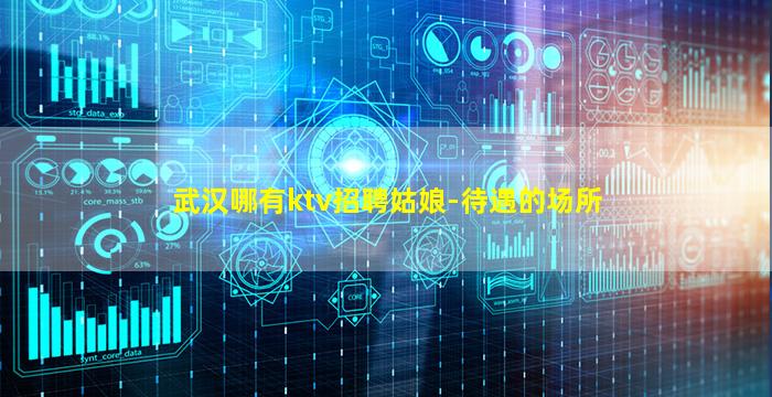 武汉哪有ktv招聘姑娘-待遇的场所
