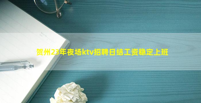 贺州23年夜场ktv招聘日结工资稳定上班